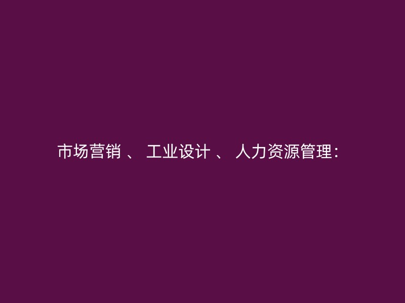 市场营销 、 工业设计 、 人力资源管理：