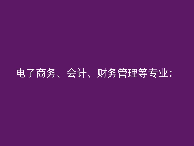 电子商务、会计、财务管理等专业：