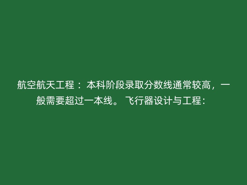 航空航天工程 ：本科阶段录取分数线通常较高，一般需要超过一本线。 飞行器设计与工程：