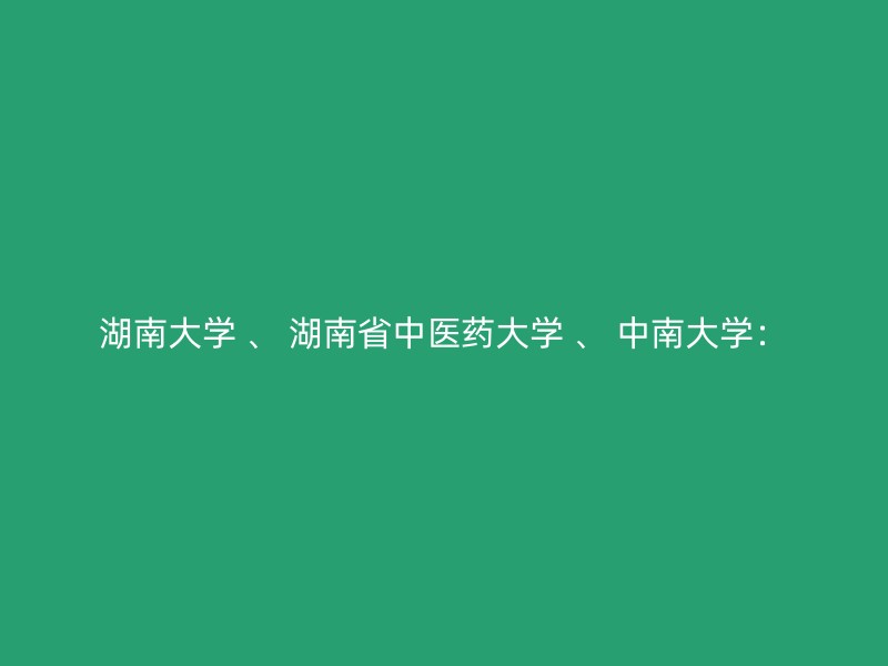 湖南大学 、 湖南省中医药大学 、 中南大学：