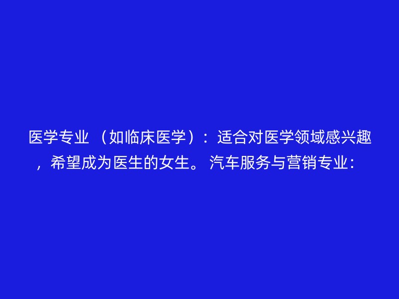 医学专业 （如临床医学）：适合对医学领域感兴趣，希望成为医生的女生。 汽车服务与营销专业：