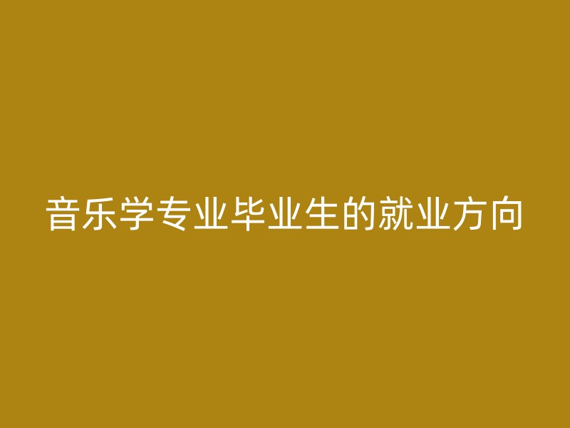 音乐学专业毕业生的就业方向