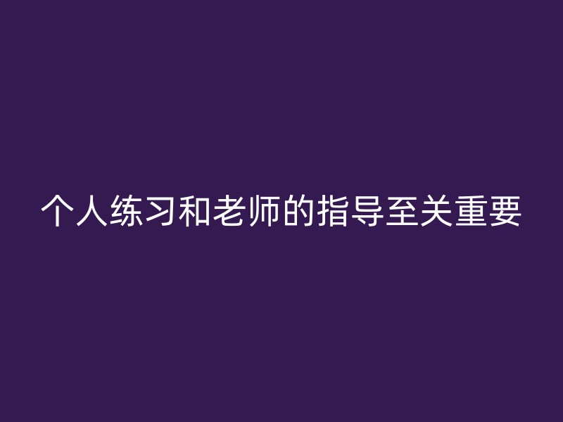 个人练习和老师的指导至关重要