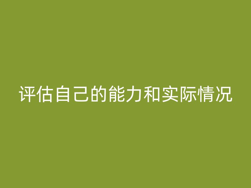 评估自己的能力和实际情况