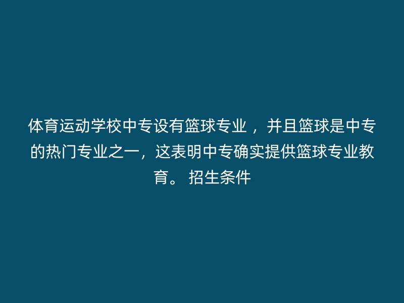 体育运动学校中专设有篮球专业 ，并且篮球是中专的热门专业之一，这表明中专确实提供篮球专业教育。 招生条件