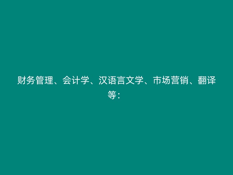 财务管理、会计学、汉语言文学、市场营销、翻译等：