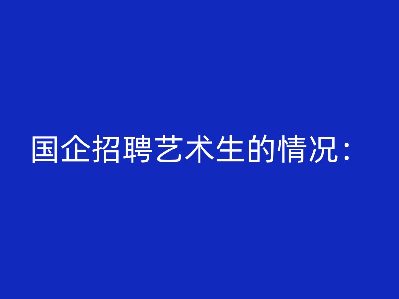 国企招聘艺术生的情况：