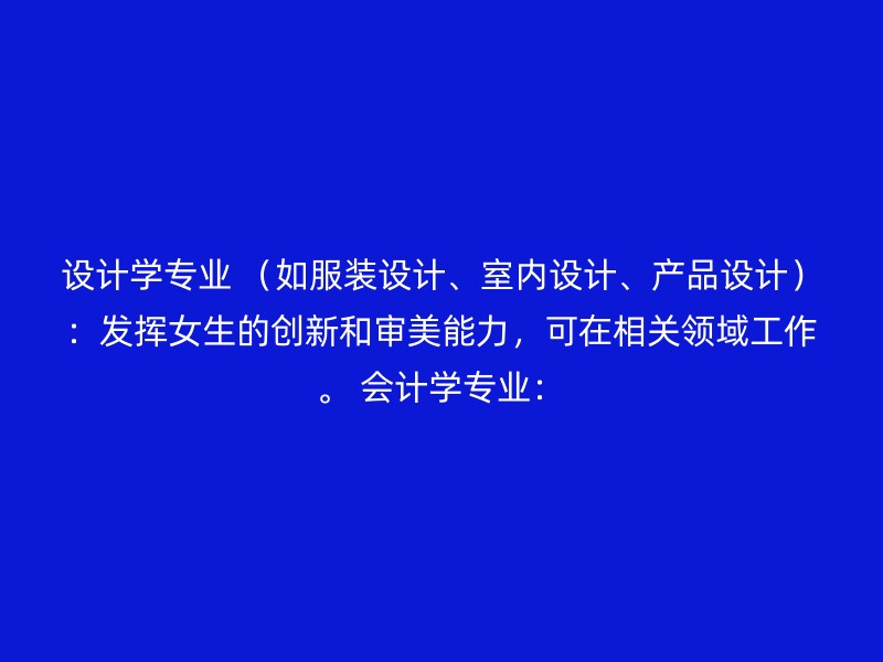 设计学专业 （如服装设计、室内设计、产品设计）：发挥女生的创新和审美能力，可在相关领域工作。 会计学专业：