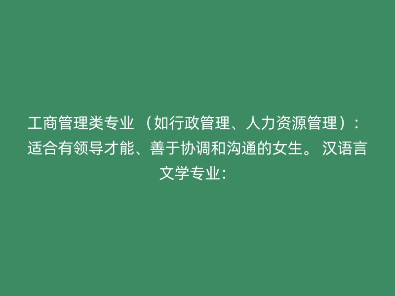 工商管理类专业 （如行政管理、人力资源管理）：适合有领导才能、善于协调和沟通的女生。 汉语言文学专业：