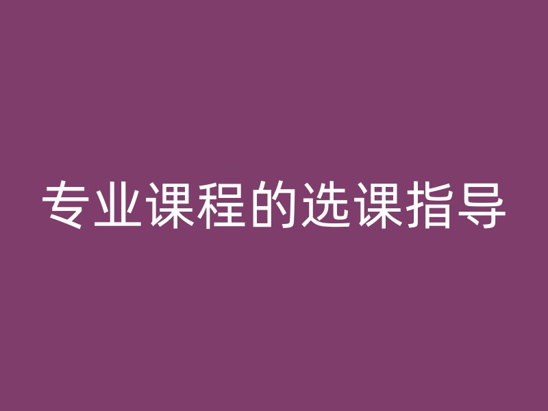 专业课程的选课指导