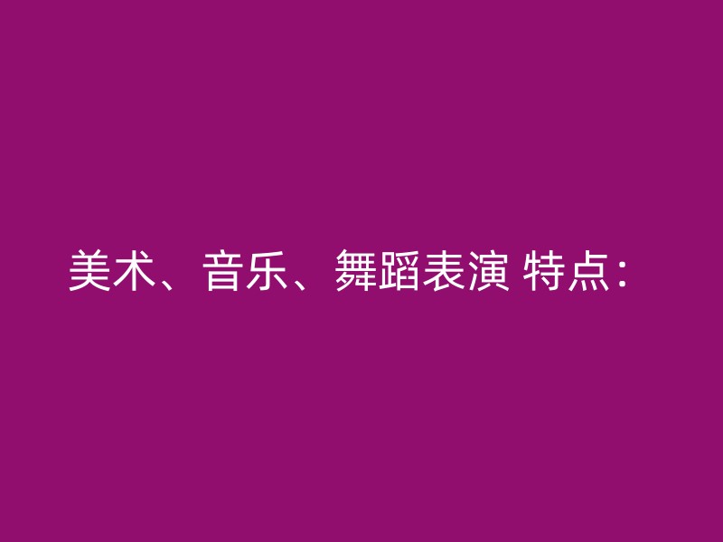 美术、音乐、舞蹈表演 特点：