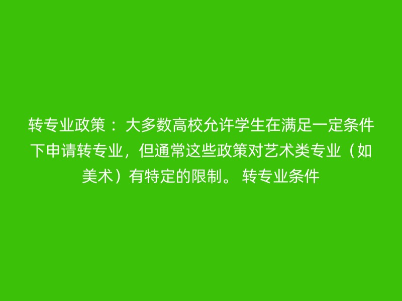 转专业政策 ：大多数高校允许学生在满足一定条件下申请转专业，但通常这些政策对艺术类专业（如美术）有特定的限制。 转专业条件