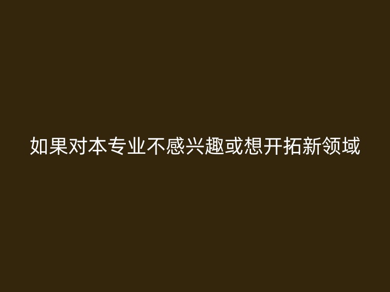 如果对本专业不感兴趣或想开拓新领域