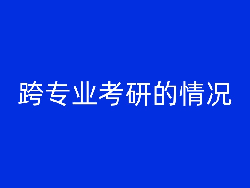 跨专业考研的情况