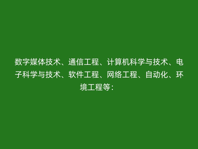 数字媒体技术、通信工程、计算机科学与技术、电子科学与技术、软件工程、网络工程、自动化、环境工程等：