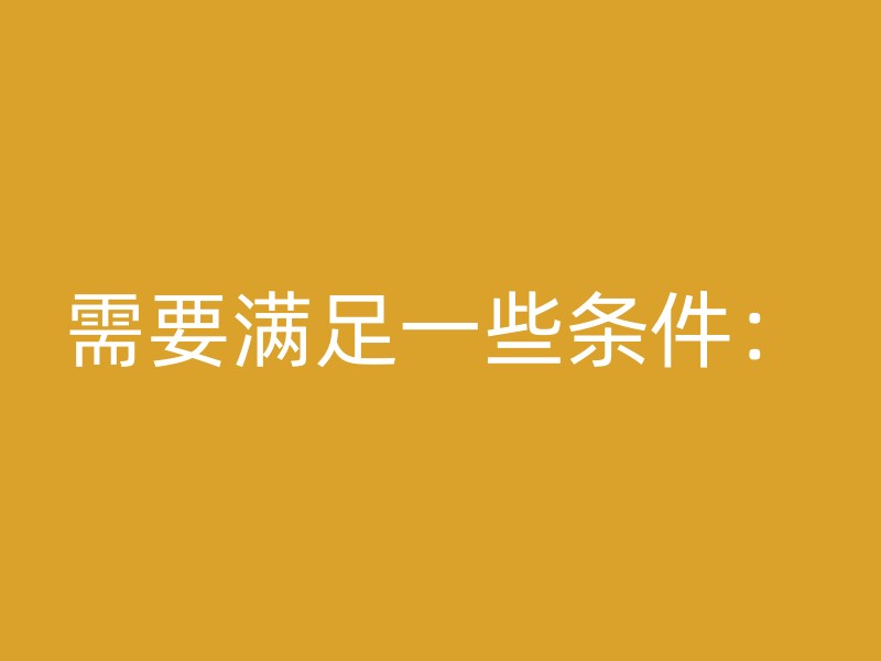 需要满足一些条件：