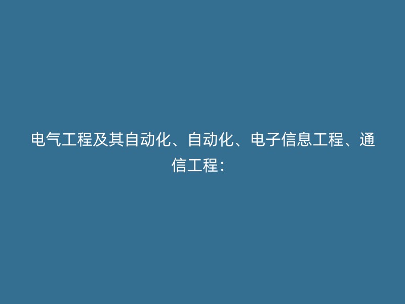 电气工程及其自动化、自动化、电子信息工程、通信工程：