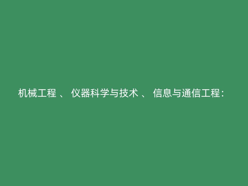 机械工程 、 仪器科学与技术 、 信息与通信工程：