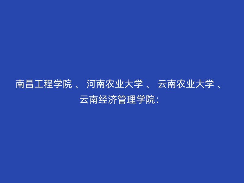 南昌工程学院 、 河南农业大学 、 云南农业大学 、 云南经济管理学院：