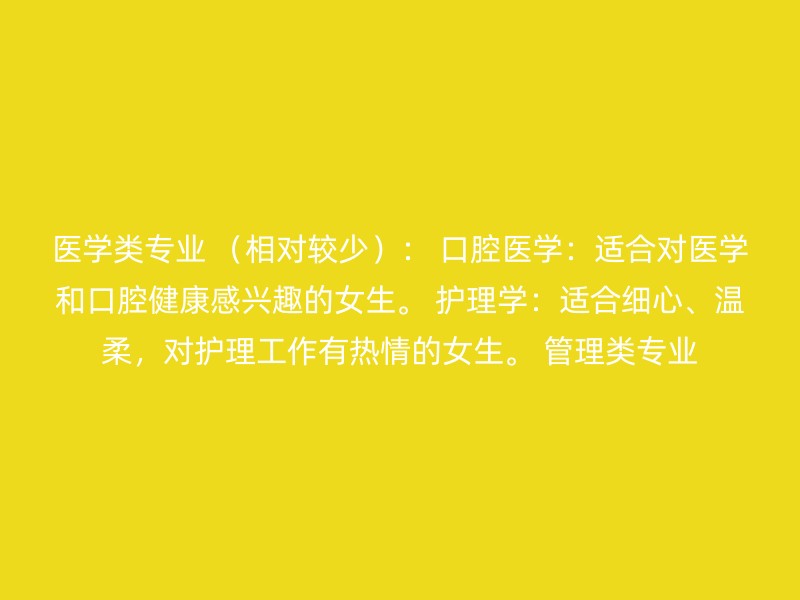 医学类专业 （相对较少）： 口腔医学：适合对医学和口腔健康感兴趣的女生。 护理学：适合细心、温柔，对护理工作有热情的女生。 管理类专业