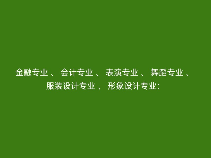 金融专业 、 会计专业 、 表演专业 、 舞蹈专业 、 服装设计专业 、 形象设计专业：