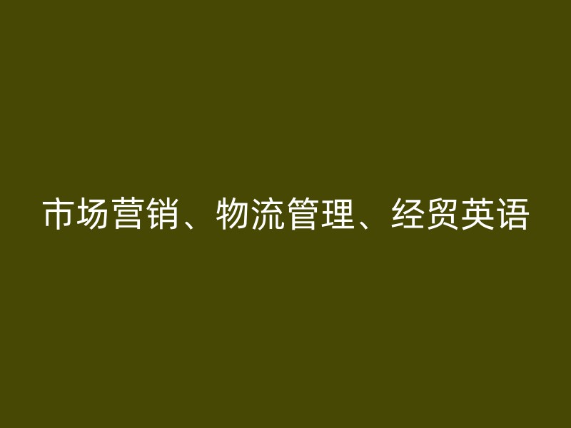 市场营销、物流管理、经贸英语