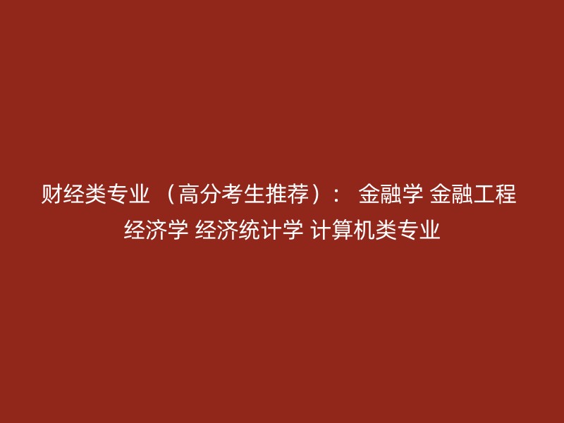 财经类专业 （高分考生推荐）： 金融学 金融工程 经济学 经济统计学 计算机类专业