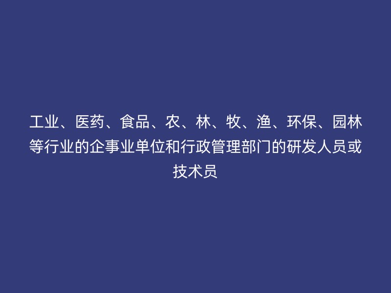 工业、医药、食品、农、林、牧、渔、环保、园林等行业的企事业单位和行政管理部门的研发人员或技术员