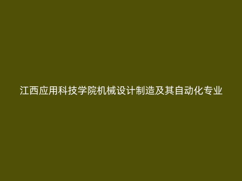 江西应用科技学院机械设计制造及其自动化专业