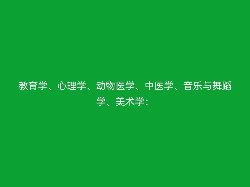 教育学、心理学、动物医学、中医学、音乐与舞蹈学、美术学：