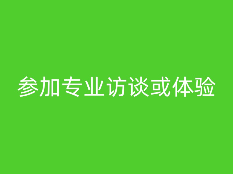 参加专业访谈或体验