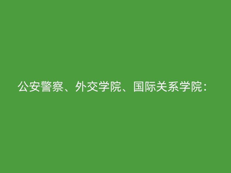 公安警察、外交学院、国际关系学院：