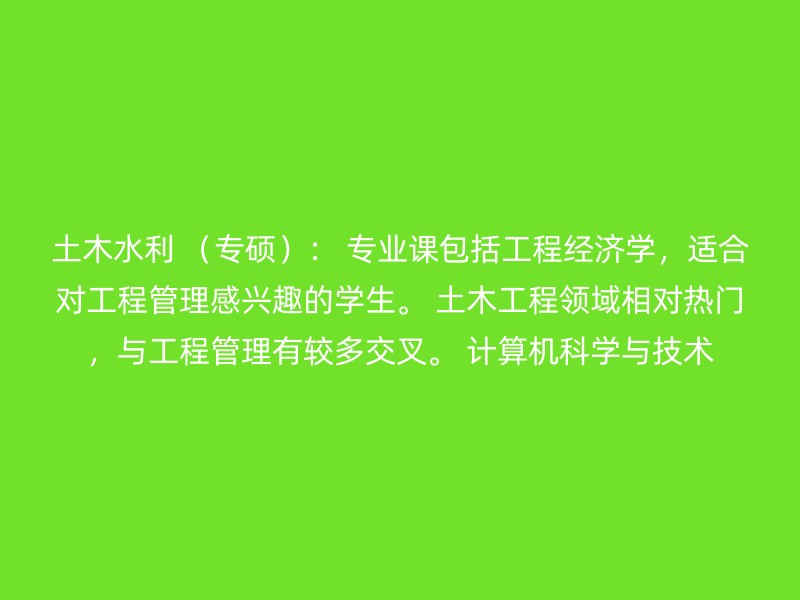 土木水利 （专硕）： 专业课包括工程经济学，适合对工程管理感兴趣的学生。 土木工程领域相对热门，与工程管理有较多交叉。 计算机科学与技术