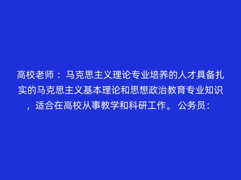 高校老师 ：马克思主义理论专业培养的人才具备扎实的马克思主义基本理论和思想政治教育专业知识，适合在高校从事教学和科研工作。 公务员：