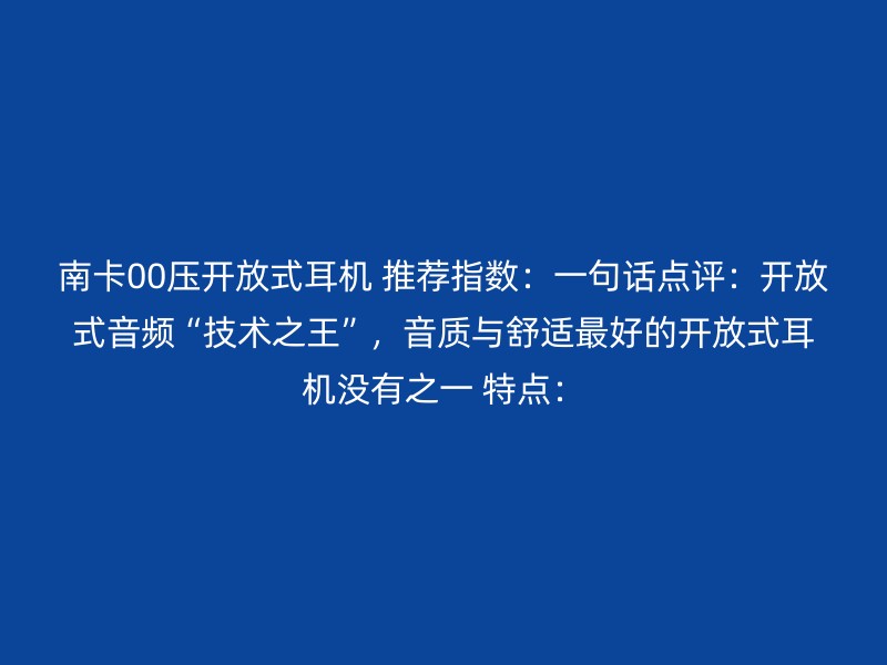 南卡00压开放式耳机 推荐指数：一句话点评：开放式音频“技术之王”，音质与舒适最好的开放式耳机没有之一 特点：