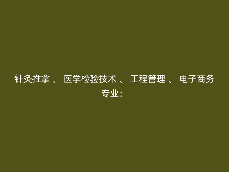 针灸推拿 、 医学检验技术 、 工程管理 、 电子商务专业：