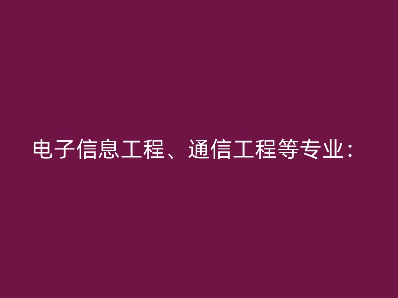 电子信息工程、通信工程等专业：