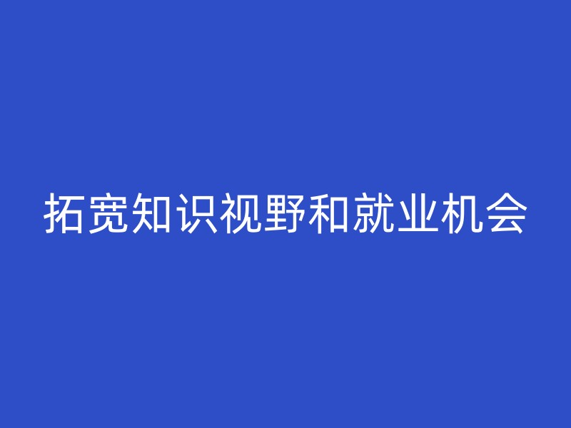 拓宽知识视野和就业机会