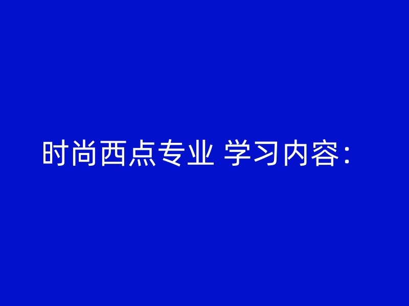 时尚西点专业 学习内容：