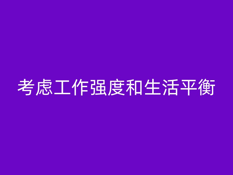 考虑工作强度和生活平衡