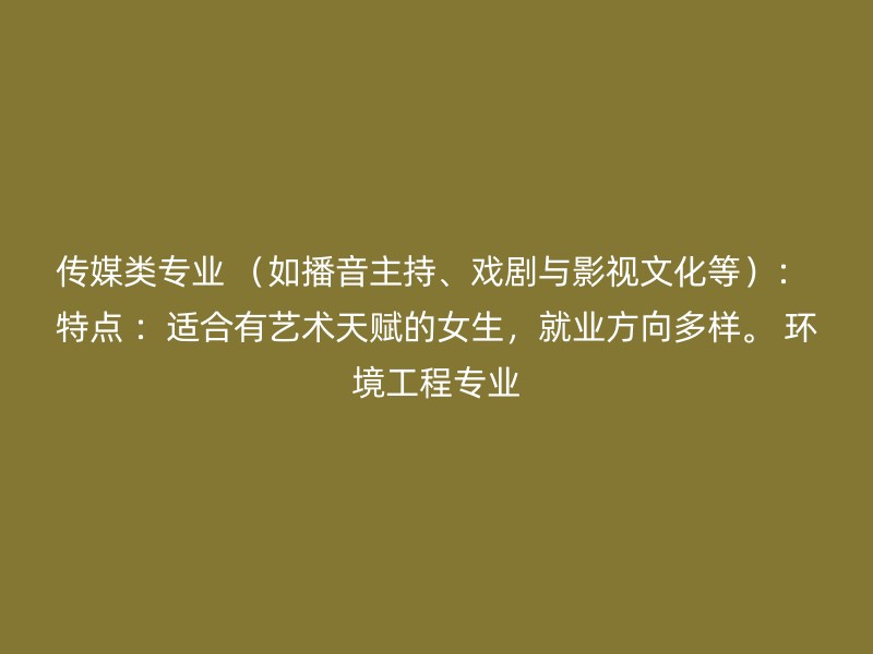 传媒类专业 （如播音主持、戏剧与影视文化等）： 特点 ：适合有艺术天赋的女生，就业方向多样。 环境工程专业