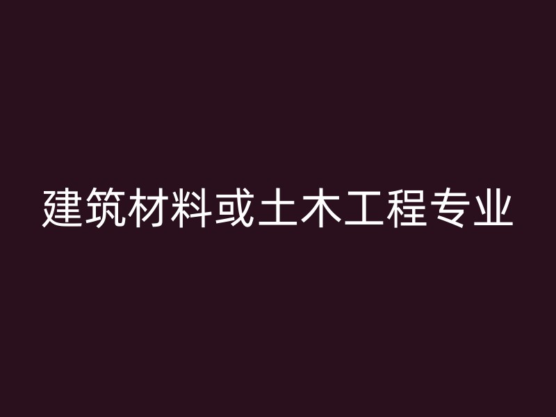 建筑材料或土木工程专业