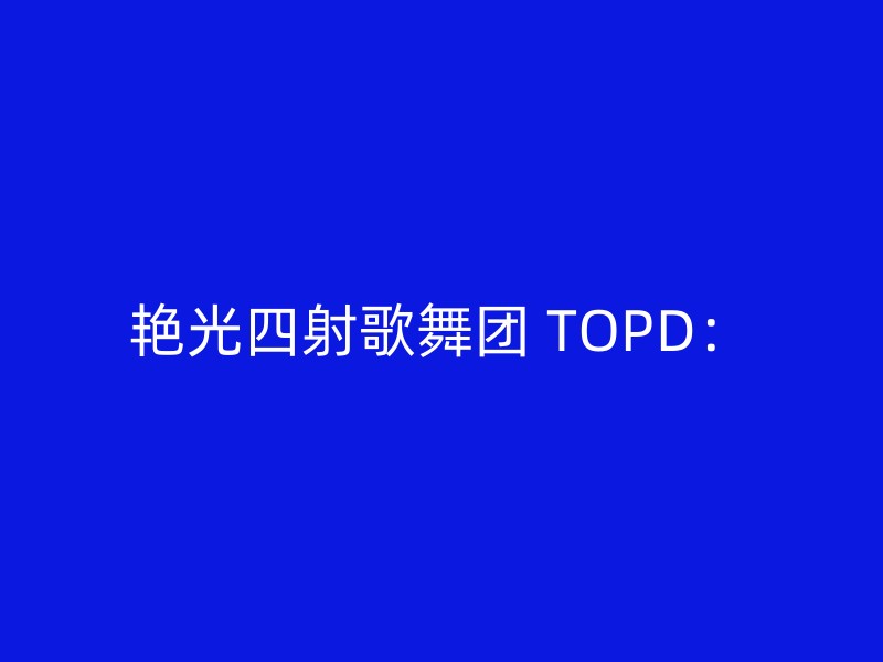 艳光四射歌舞团 TOPD：