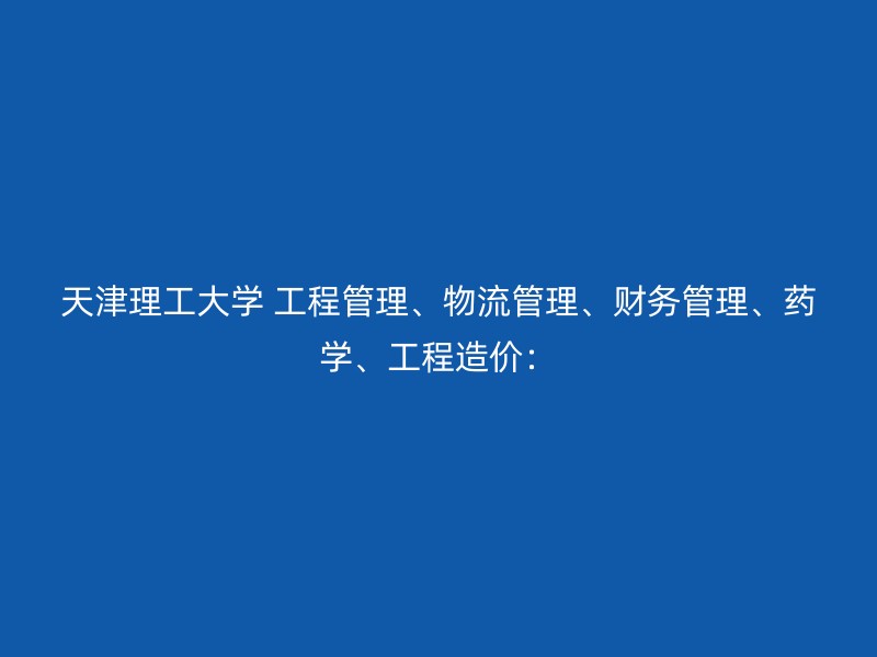 天津理工大学 工程管理、物流管理、财务管理、药学、工程造价：