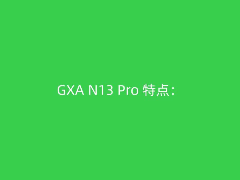 GXA N13 Pro 特点：