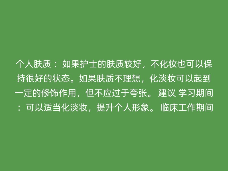 个人肤质 ：如果护士的肤质较好，不化妆也可以保持很好的状态。如果肤质不理想，化淡妆可以起到一定的修饰作用，但不应过于夸张。 建议 学习期间 ：可以适当化淡妆，提升个人形象。 临床工作期间