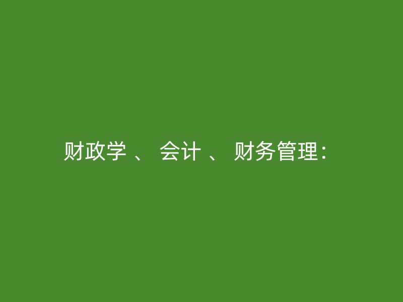 财政学 、 会计 、 财务管理：