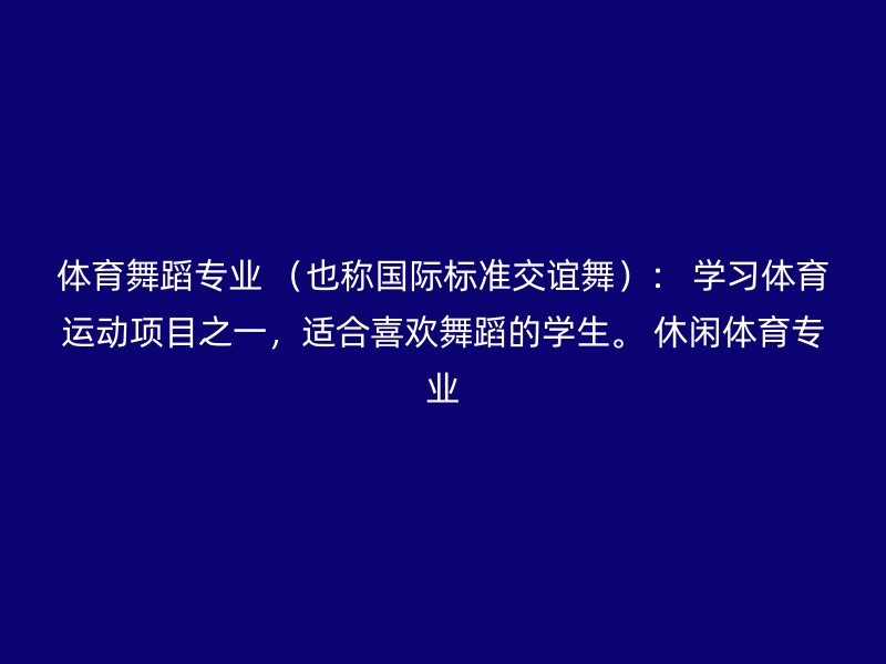 体育舞蹈专业 （也称国际标准交谊舞）： 学习体育运动项目之一，适合喜欢舞蹈的学生。 休闲体育专业