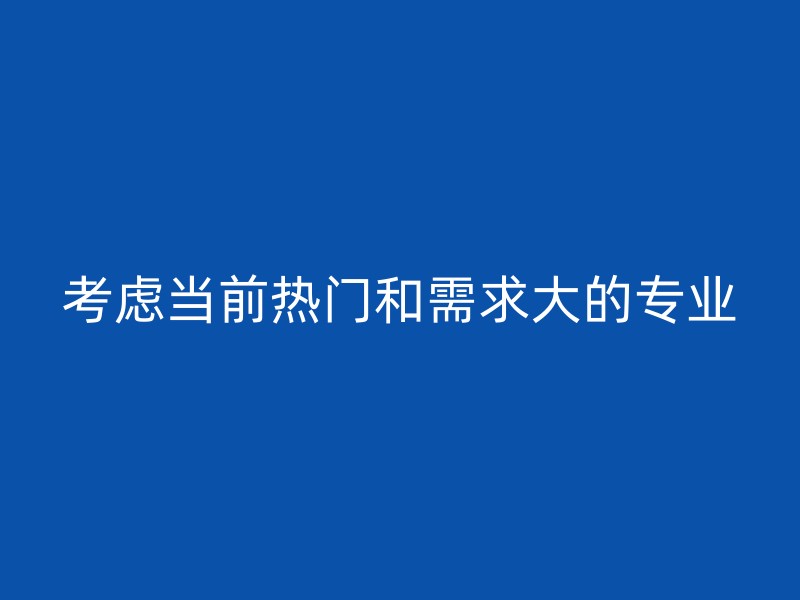 考虑当前热门和需求大的专业