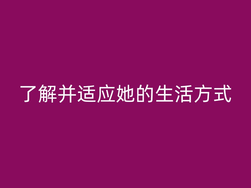 了解并适应她的生活方式